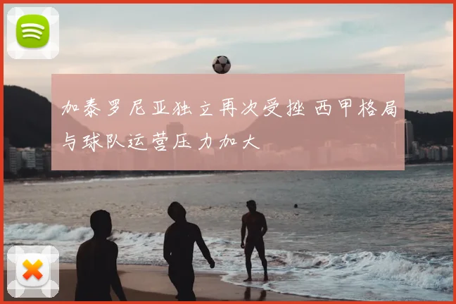 加泰罗尼亚独立再次受挫 西甲格局与球队运营压力加大