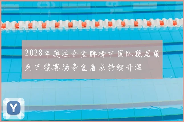 2028年奥运会金牌榜中国队稳居前列巴黎赛场争金看点持续升温