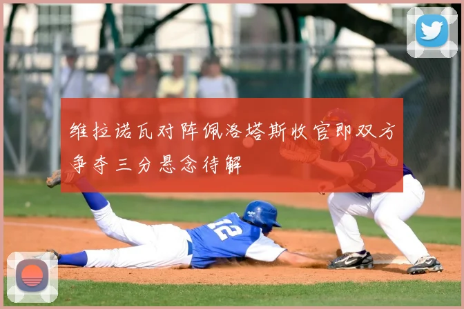 维拉诺瓦对阵佩洛塔斯收官即双方争夺三分悬念待解