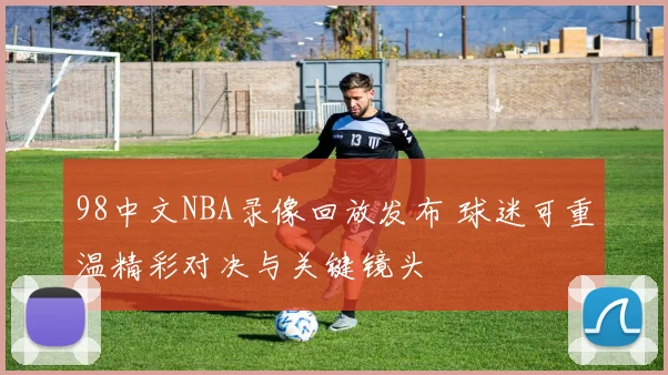 98中文NBA录像回放发布 球迷可重温精彩对决与关键镜头