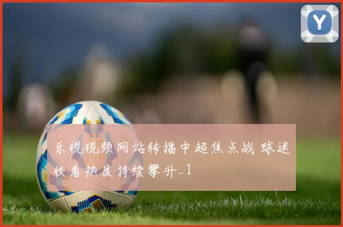 乐视视频网站转播中超焦点战 球迷收看热度持续攀升_1