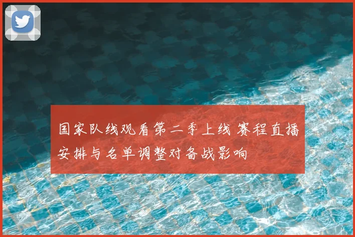 国家队线观看第二季上线 赛程直播安排与名单调整对备战影响