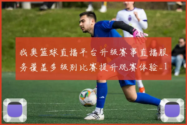 我奥篮球直播平台升级赛事直播服务覆盖多级别比赛提升观赛体验_1