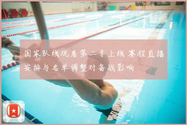 国家队线观看第二季上线 赛程直播安排与名单调整对备战影响