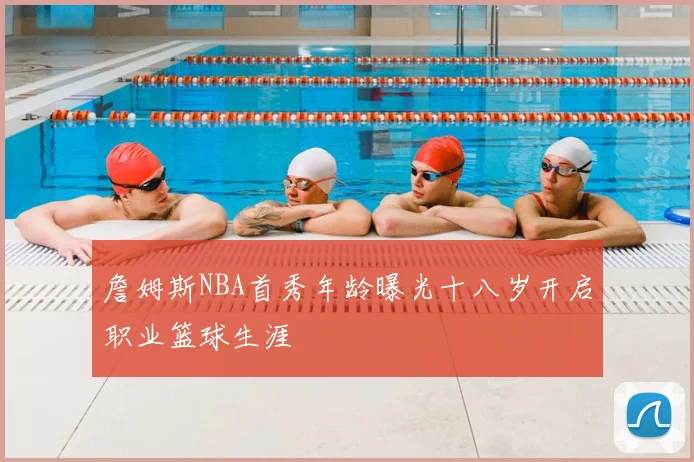 詹姆斯NBA首秀年龄曝光十八岁开启职业篮球生涯