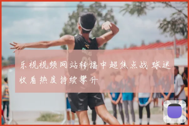 乐视视频网站转播中超焦点战 球迷收看热度持续攀升