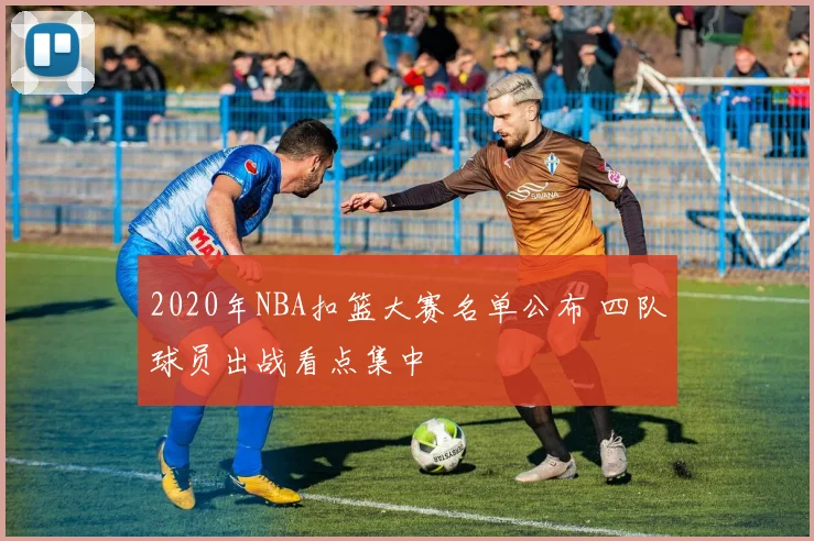 2020年NBA扣篮大赛名单公布 四队球员出战看点集中