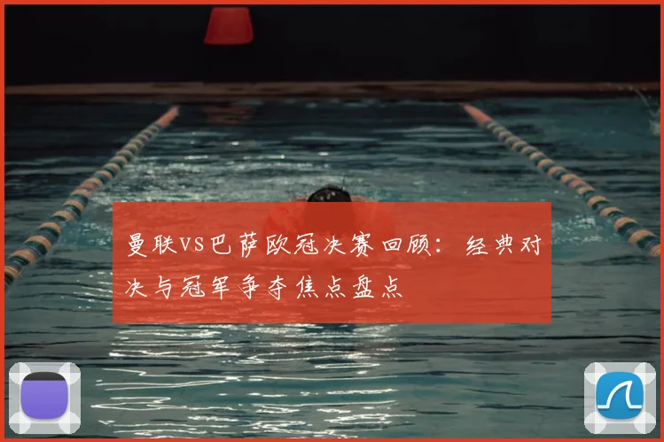 曼联vs巴萨欧冠决赛回顾：经典对决与冠军争夺焦点盘点