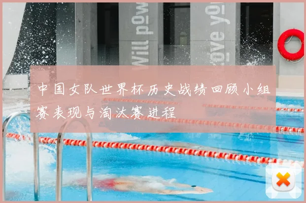 中国女队世界杯历史战绩回顾小组赛表现与淘汰赛进程