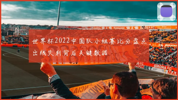 世界杯2022中国队小组赛比分盘点出线失利背后关键数据
