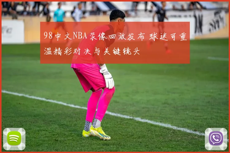 98中文NBA录像回放发布 球迷可重温精彩对决与关键镜头