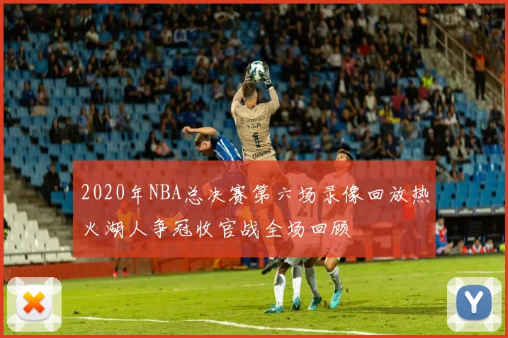 2020年NBA总决赛第六场录像回放热火湖人争冠收官战全场回顾