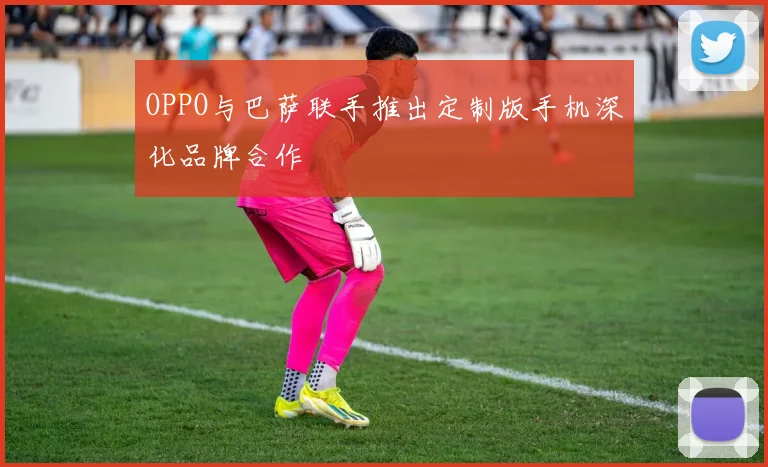 OPPO与巴萨联手推出定制版手机深化品牌合作