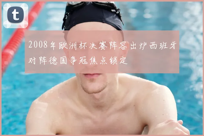 2008年欧洲杯决赛阵容出炉西班牙对阵德国争冠焦点锁定