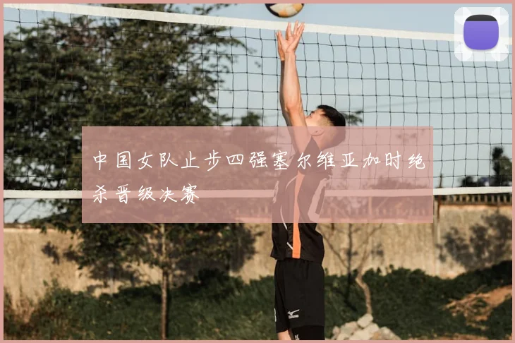中国女队止步四强塞尔维亚加时绝杀晋级决赛