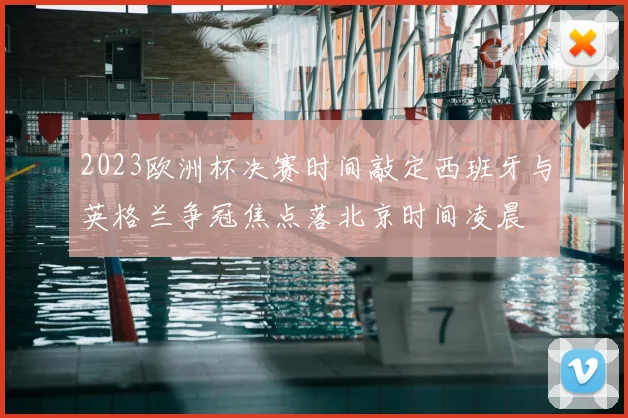2023欧洲杯决赛时间敲定西班牙与英格兰争冠焦点落北京时间凌晨