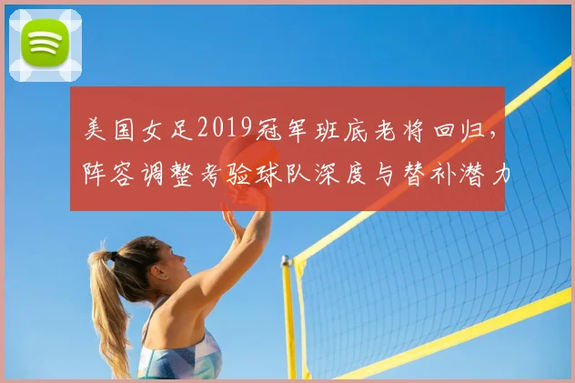 美国女足2019冠军班底老将回归，阵容调整考验球队深度与替补潜力