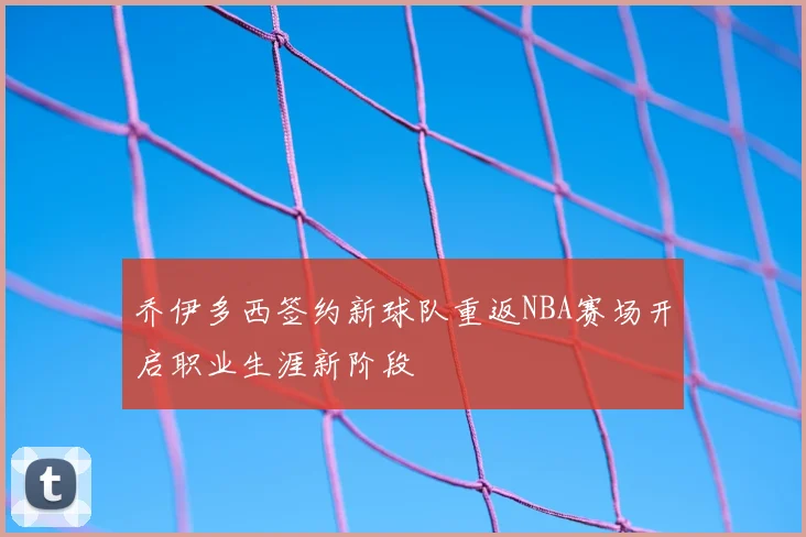 乔伊多西签约新球队重返NBA赛场开启职业生涯新阶段