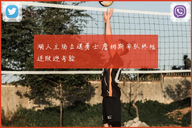 湖人主场击退勇士 詹姆斯率队终结连败迎考验
