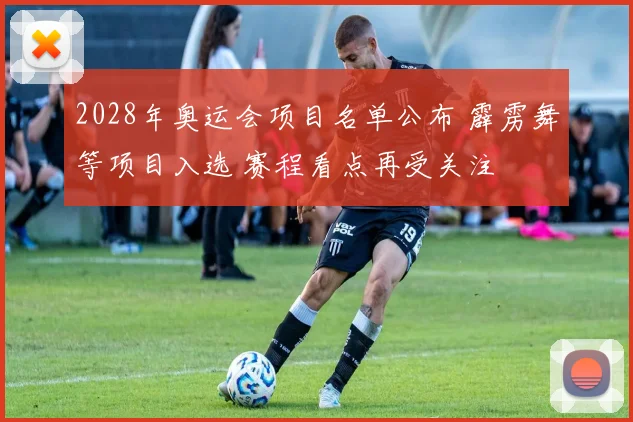 2028年奥运会项目名单公布 霹雳舞等项目入选 赛程看点再受关注