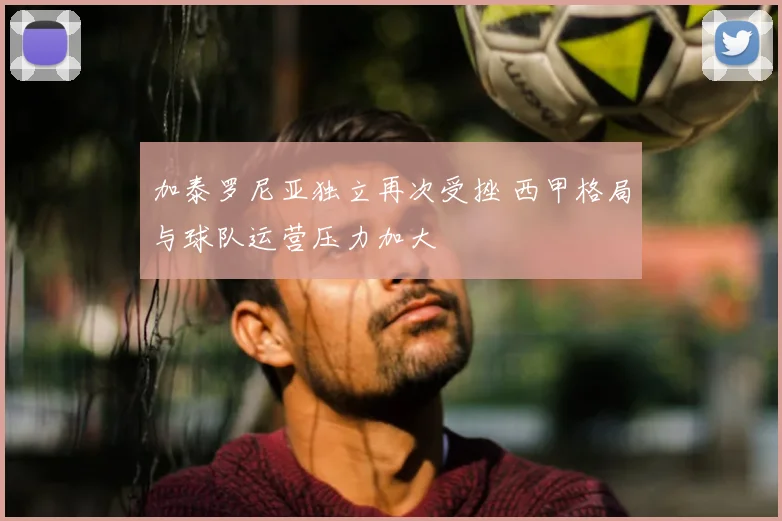 加泰罗尼亚独立再次受挫 西甲格局与球队运营压力加大
