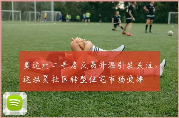 奥运村二手房交易升温引发关注，运动员社区转型住宅市场受捧