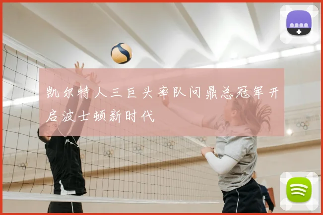 凯尔特人三巨头率队问鼎总冠军开启波士顿新时代