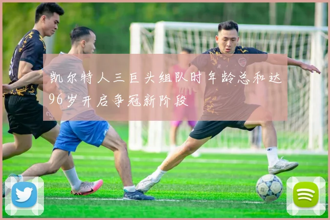 凯尔特人三巨头组队时年龄总和达96岁开启争冠新阶段