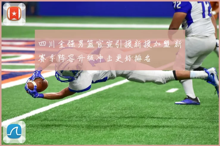 四川金强男篮官宣引援新援加盟 新赛季阵容升级冲击更好排名