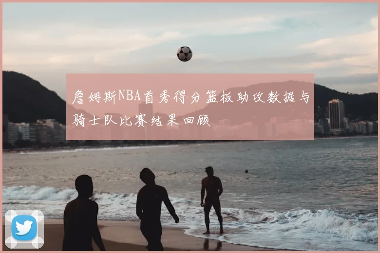 詹姆斯NBA首秀得分篮板助攻数据与骑士队比赛结果回顾