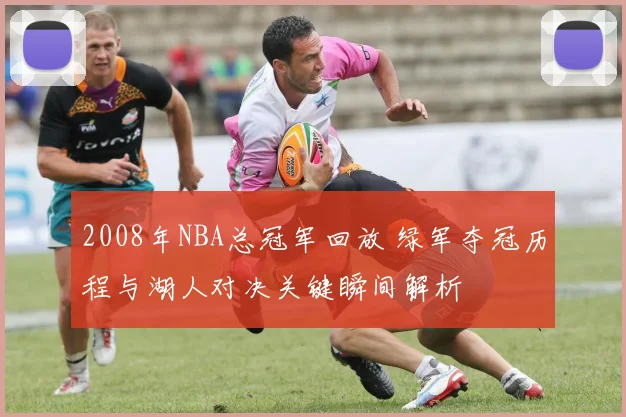 2008年NBA总冠军回放 绿军夺冠历程与湖人对决关键瞬间解析