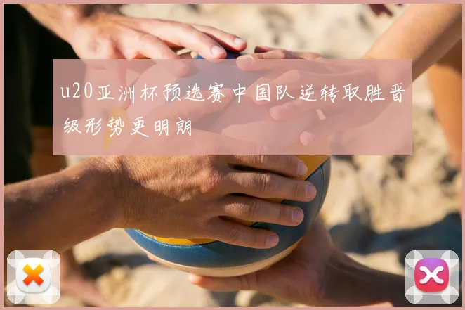 u20亚洲杯预选赛中国队逆转取胜晋级形势更明朗