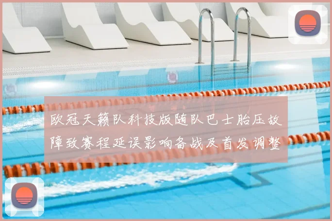 欧冠天籁队科技版随队巴士胎压故障致赛程延误影响备战及首发调整