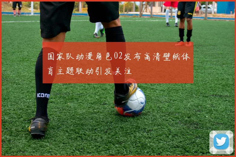 国家队动漫角色02发布高清壁纸体育主题联动引发关注