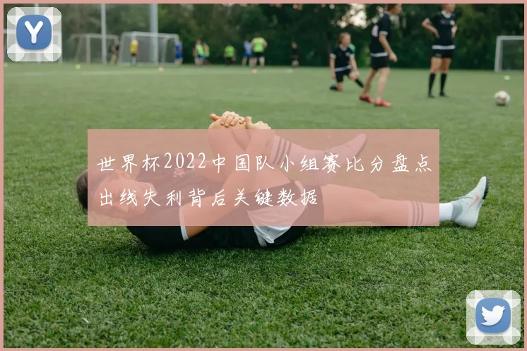 世界杯2022中国队小组赛比分盘点出线失利背后关键数据