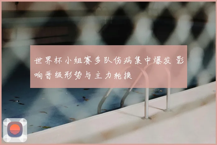 世界杯小组赛多队伤病集中爆发 影响晋级形势与主力轮换