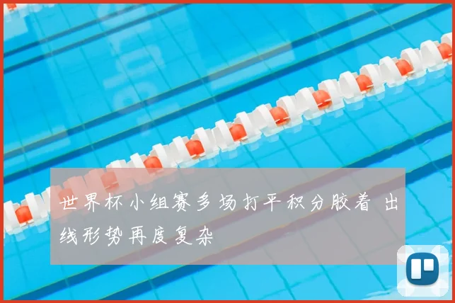 世界杯小组赛多场打平积分胶着 出线形势再度复杂