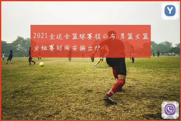 2021全运会篮球赛程公布 男篮女篮分组赛时间安排出炉