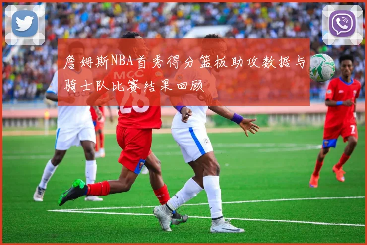 詹姆斯NBA首秀得分篮板助攻数据与骑士队比赛结果回顾