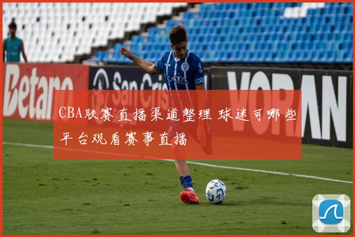 CBA联赛直播渠道整理 球迷可哪些平台观看赛事直播