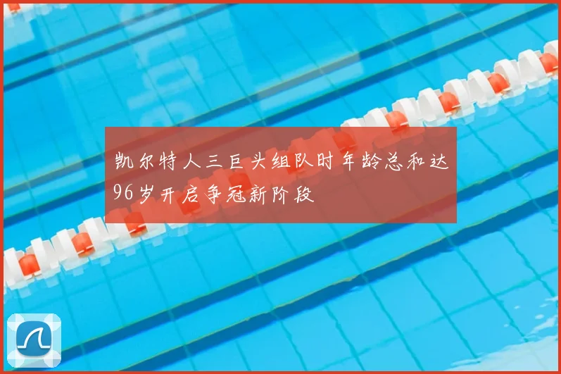 凯尔特人三巨头组队时年龄总和达96岁开启争冠新阶段