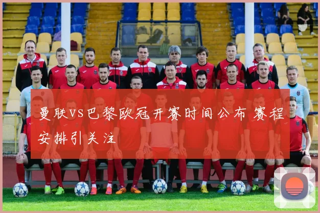 曼联vs巴黎欧冠开赛时间公布 赛程安排引关注