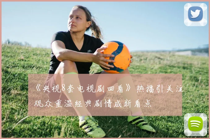 《央视8套电视剧回看》热播引关注 观众重温经典剧情成新看点