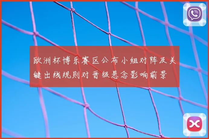 欧洲杯博乐赛区公布小组对阵及关键出线规则对晋级悬念影响前景