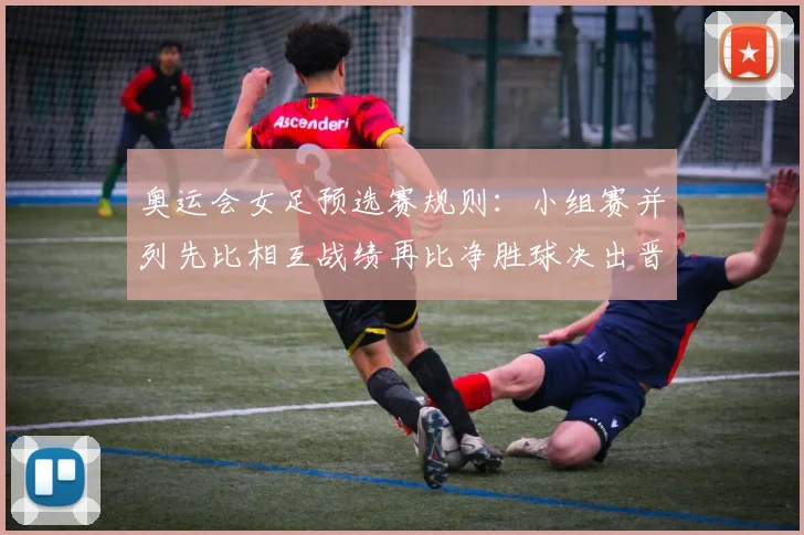 奥运会女足预选赛规则：小组赛并列先比相互战绩再比净胜球决出晋级