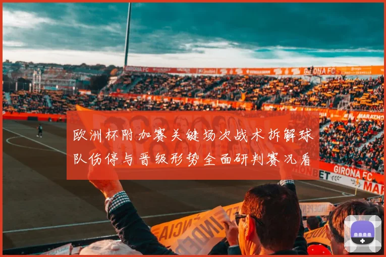 欧洲杯附加赛关键场次战术拆解球队伤停与晋级形势全面研判赛况看点