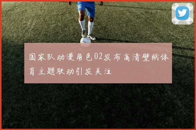 国家队动漫角色02发布高清壁纸体育主题联动引发关注