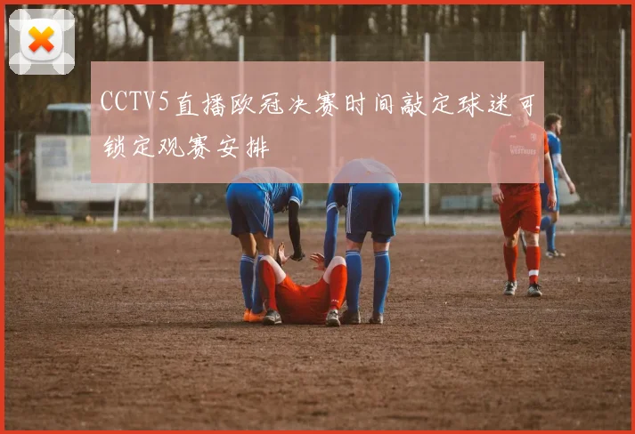 CCTV5直播欧冠决赛时间敲定球迷可锁定观赛安排