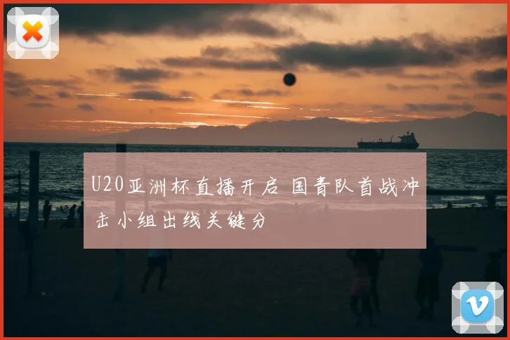 U20亚洲杯直播开启 国青队首战冲击小组出线关键分