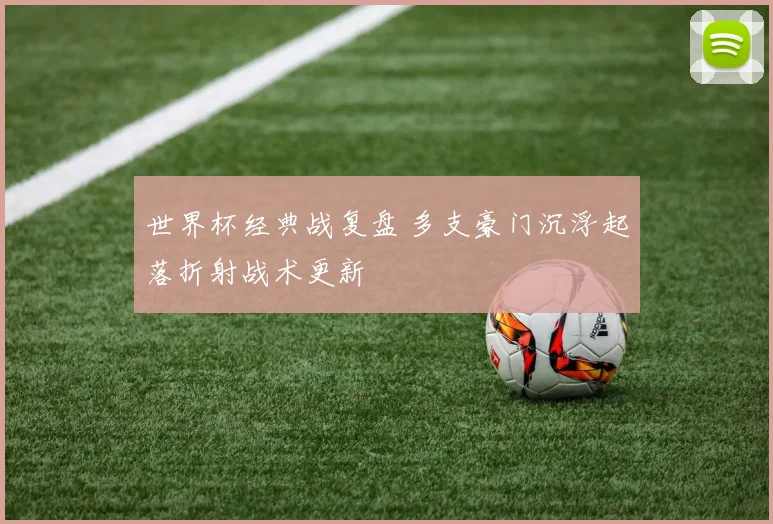 世界杯经典战复盘 多支豪门沉浮起落折射战术更新